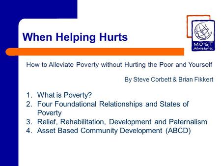 When Helping Hurts How to Alleviate Poverty without Hurting the Poor and Yourself By Steve Corbett & Brian Fikkert 1.What is Poverty? 2.Four Foundational.