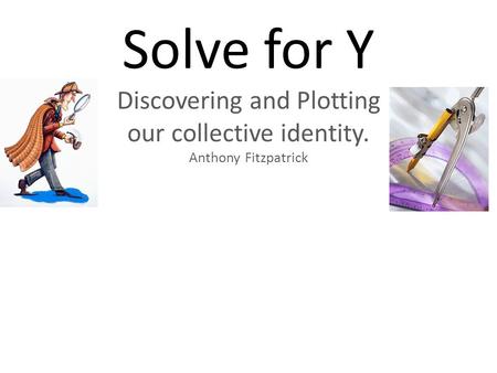 Solve for Y Discovering and Plotting our collective identity. Anthony Fitzpatrick.