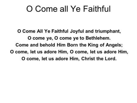 O Come all Ye Faithful O Come All Ye Faithful Joyful and triumphant, O come ye, O come ye to Bethlehem. Come and behold Him Born the King of Angels; O.