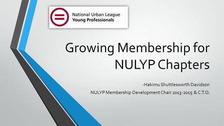 Growing Membership for NULYP Chapters -Hakimu Shuttlesworth Davidson NULYP Membership Development Chair 2013-2015 & C.T.O.