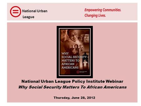 National Urban League National Urban League Policy Institute Webinar Why Social Security Matters To African Americans Thursday, June 28, 2012.