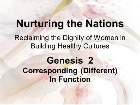 Nurturing the Nations Nurturing the Nations Reclaiming the Dignity of Women in Building Healthy Cultures Genesis 2 Corresponding (Different) In Function.