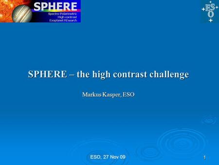 ESO, 27 Nov 09 SPHERE – the high contrast challenge Markus Kasper, ESO 1 1.