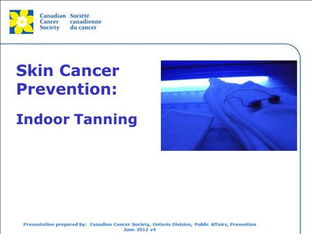 This grey area will not appear in your presentation. Skin Cancer Prevention: Indoor Tanning Presentation prepared by: Canadian Cancer Society, Ontario.