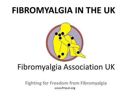 Fibromyalgia Association UK Fighting for Freedom from Fibromyalgia www.fmauk.org FIBROMYALGIA IN THE UK.