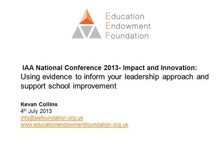 IAA National Conference 2013- Impact and Innovation: Using evidence to inform your leadership approach and support school improvement Kevan Collins 4 th.