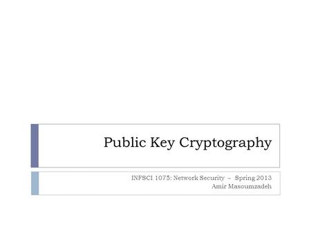 Public Key Cryptography INFSCI 1075: Network Security – Spring 2013 Amir Masoumzadeh.