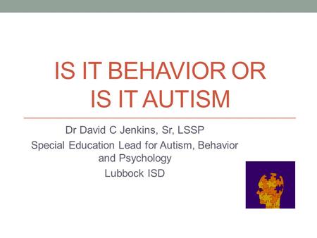 IS IT BEHAVIOR OR IS IT AUTISM Dr David C Jenkins, Sr, LSSP Special Education Lead for Autism, Behavior and Psychology Lubbock ISD.