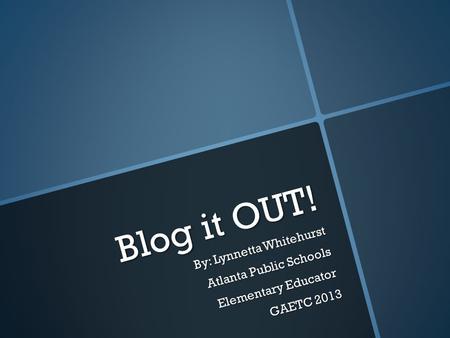 Blog it OUT! By: Lynnetta Whitehurst Atlanta Public Schools Elementary Educator Elementary Educator GAETC 2013.
