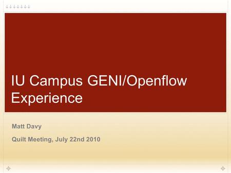 1 IU Campus GENI/Openflow Experience Matt Davy Quilt Meeting, July 22nd 2010.
