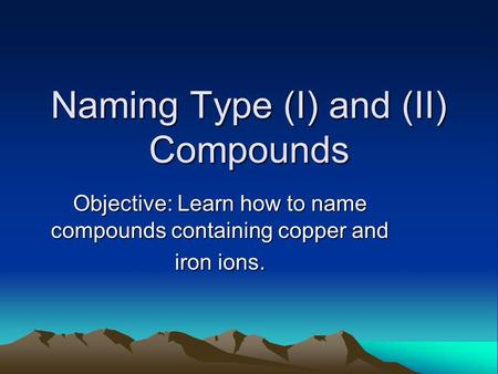 Naming Type (I) and (II) Compounds Objective: Learn how to name compounds containing copper and iron ions.