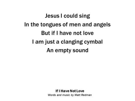 If I Have Not Love Words and music by Matt Redman Jesus I could sing In the tongues of men and angels But if I have not love I am just a clanging cymbal.
