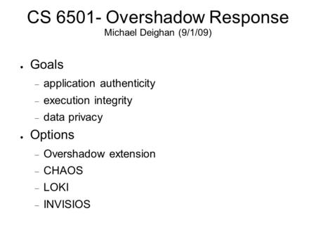 CS 6501- Overshadow Response Michael Deighan (9/1/09) ● Goals  application authenticity  execution integrity  data privacy ● Options  Overshadow extension.