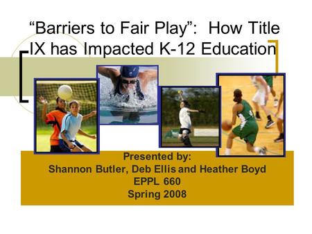 “Barriers to Fair Play”: How Title IX has Impacted K-12 Education Presented by: Shannon Butler, Deb Ellis and Heather Boyd EPPL 660 Spring 2008.