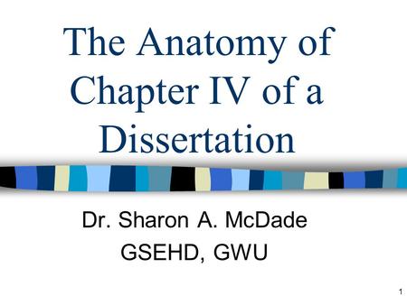 1 The Anatomy of Chapter IV of a Dissertation Dr. Sharon A. McDade GSEHD, GWU.