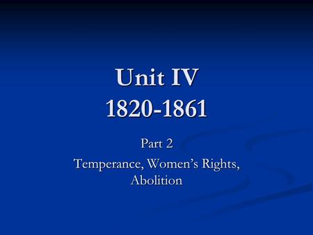 Unit IV 1820-1861 Part 2 Temperance, Women’s Rights, Abolition.