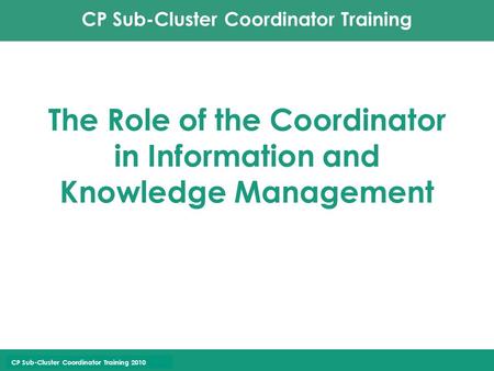 CP Sub-Cluster Coordinator Training CP Sub-Cluster Coordinator Training 2010 The Role of the Coordinator in Information and Knowledge Management.