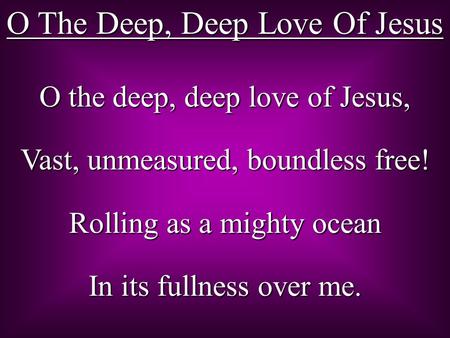 O The Deep, Deep Love Of Jesus O the deep, deep love of Jesus, Vast, unmeasured, boundless free! Rolling as a mighty ocean In its fullness over me.