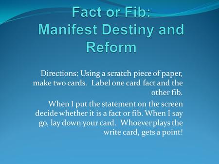 Directions: Using a scratch piece of paper, make two cards. Label one card fact and the other fib. When I put the statement on the screen decide whether.