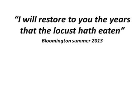 “I will restore to you the years that the locust hath eaten” Bloomington summer 2013.
