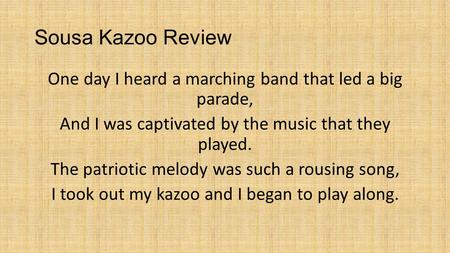 Sousa Kazoo Review One day I heard a marching band that led a big parade, And I was captivated by the music that they played. The patriotic melody was.