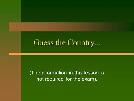 Guess the Country... (The information in this lesson is not required for the exam).