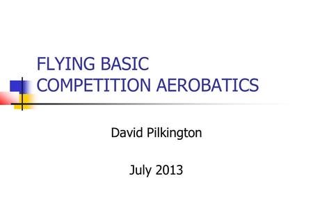 FLYING BASIC COMPETITION AEROBATICS David Pilkington July 2013.