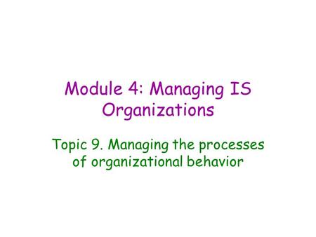 Module 4: Managing IS Organizations Topic 9. Managing the processes of organizational behavior.