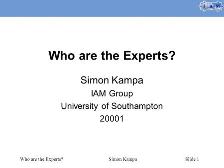 Who are the Experts?Simon KampaSlide 1 Who are the Experts? Simon Kampa IAM Group University of Southampton 20001.