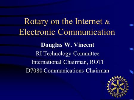 Rotary on the Internet & Electronic Communication Douglas W. Vincent RI Technology Committee International Chairman, ROTI D7080 Communications Chairman.
