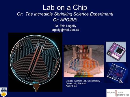 Lab on a Chip Or: The Incredible Shrinking Science Experiment! Or: APOIBE! Dr. Eric Lagally Credits: Mathies Lab, UC-Berkeley Quake.