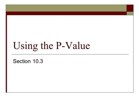 Using the P-Value Section 10.3. P-Value (Observed Significance Level)  It’s the measure of the inconsistency between the hypothesized value for a population.