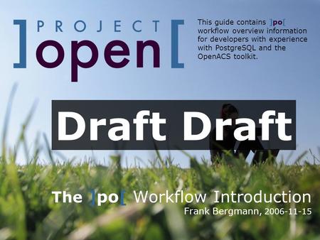 The ]po[ Workflow Introduction Frank Bergmann, 2006-11-15 This guide contains ]po[ workflow overview information for developers with experience with PostgreSQL.