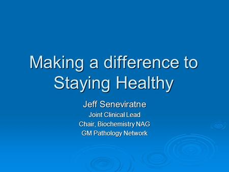 Making a difference to Staying Healthy Jeff Seneviratne Joint Clinical Lead Chair, Biochemistry NAG GM Pathology Network.