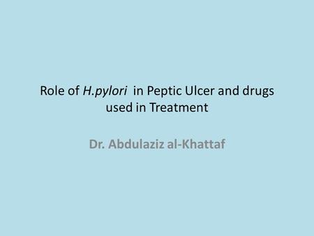 Role of H.pylori in Peptic Ulcer and drugs used in Treatment Dr. Abdulaziz al-Khattaf.