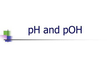 pH and pOH Ionization of water Experiments have shown that pure water ionizes very slightly: 2H 2 O  H 3 O + + OH - Measurements show that: [H 3 O +
