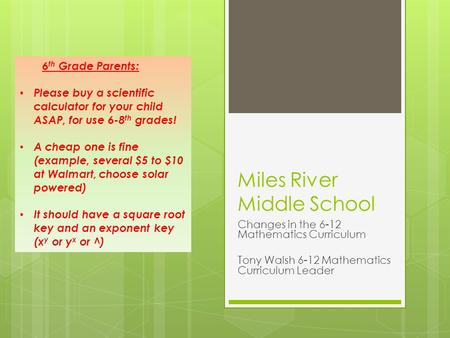 Miles River Middle School Changes in the 6-12 Mathematics Curriculum Tony Walsh 6-12 Mathematics Curriculum Leader 6 th Grade Parents: Please buy a scientific.