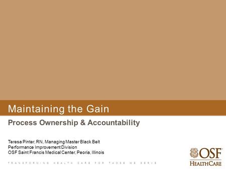 TRANSFORMING HEALTH CARE FOR THOSE WE SERVE Maintaining the Gain Process Ownership & Accountability Teresa Pinter, RN, Managing Master Black Belt Performance.