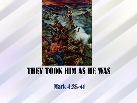 THEY TOOK HIM AS HE WAS Mark 4:35-41. Introduction Mark 4:35-41 records the event of Jesus calming a violent storm on Galilee Jesus was ready to cross.