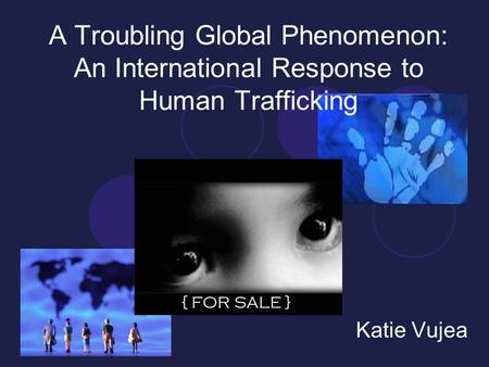 A Troubling Global Phenomenon: An International Response to Human Trafficking Katie Vujea { FOR SALE }