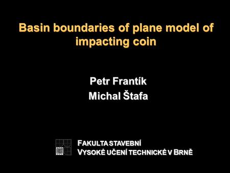 Basin boundaries of plane model of impacting coin Petr Frantík Michal Štafa F AKULTA STAVEBNÍ V YSOKÉ UČENÍ TECHNICKÉ V B RNĚ.