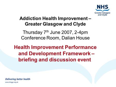 Addiction Health Improvement – Greater Glasgow and Clyde Thursday 7 th June 2007, 2-4pm Conference Room, Dalian House Health Improvement Performance and.