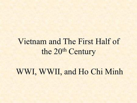 Vietnam and The First Half of the 20 th Century WWI, WWII, and Ho Chi Minh.