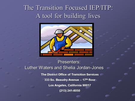 The Transition Focused IEP/ITP: A tool for building lives Presenters: Presenters: Luther Waters and Shelia Jordan-Jones The District Office of Transition.