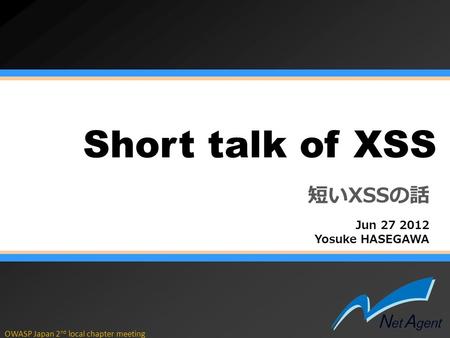 OWASP Japan 2 nd local chapter meeting Short talk of XSS Jun 27 2012 Yosuke HASEGAWA 短いXSSの話.