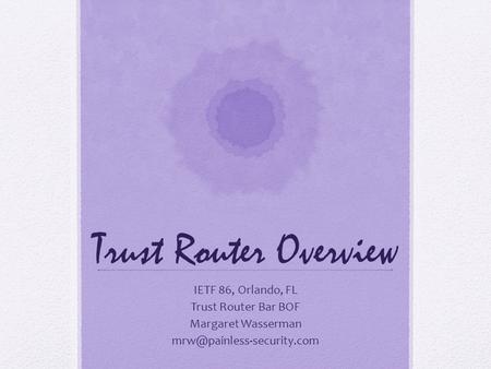 Trust Router Overview IETF 86, Orlando, FL Trust Router Bar BOF Margaret Wasserman