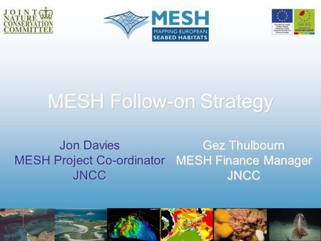 MESH Follow-on Strategy Jon Davies MESH Project Co-ordinator JNCC Gez Thulbourn MESH Finance Manager JNCC.