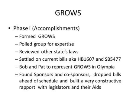 GROWS Phase I (Accomplishments) – Formed GROWS – Polled group for expertise – Reviewed other state’s laws – Settled on current bills aka HB1607 and SB5477.