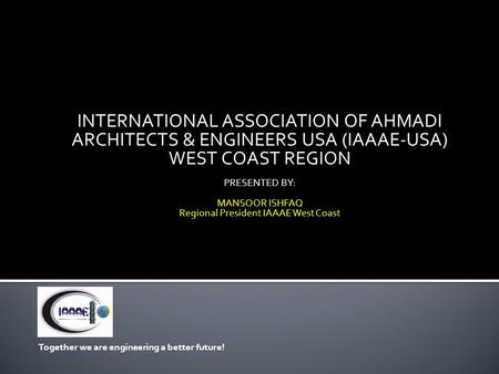 INTERNATIONAL ASSOCIATION OF AHMADI ARCHITECTS & ENGINEERS USA (IAAAE-USA) WEST COAST REGION PRESENTED BY: MANSOOR ISHFAQ Regional President IAAAE West.