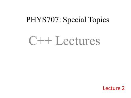 PHYS707: Special Topics C++ Lectures Lecture 2. Summary of Today’s lecture: 1.More data types 2.Flow control (if-else, while, do-while, for) 3.Brief introduction.
